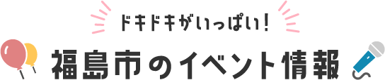 ドキドキがいっぱい！ 福島市のイベント情報