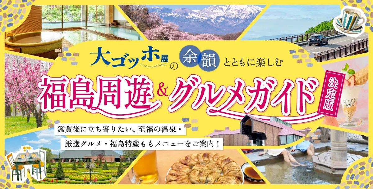 大ゴッホ展の余韻とともに楽しむ、福島周遊＆グルメガイド【決定版】