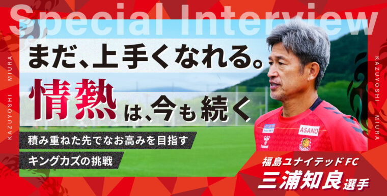 「キングカズ」の挑戦　〜福島ユナイテッドFC・三浦知良選手インタビュー 〜